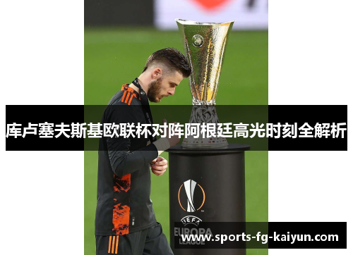 库卢塞夫斯基欧联杯对阵阿根廷高光时刻全解析