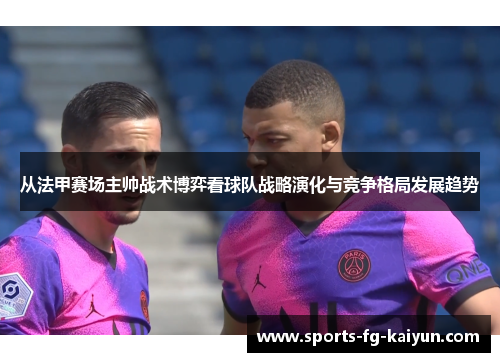 从法甲赛场主帅战术博弈看球队战略演化与竞争格局发展趋势