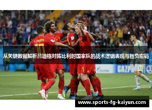 从关键数据解析吕迪格对阵比利时国家队的战术逻辑表现与胜负密码