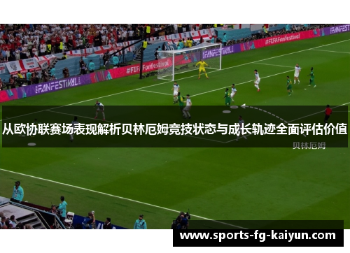 从欧协联赛场表现解析贝林厄姆竞技状态与成长轨迹全面评估价值
