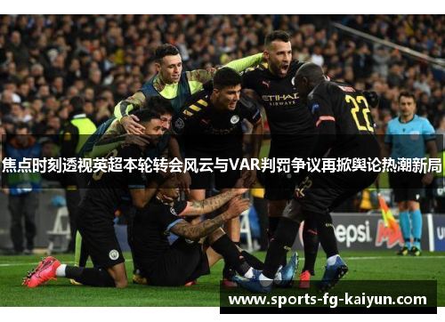 焦点时刻透视英超本轮转会风云与VAR判罚争议再掀舆论热潮新局