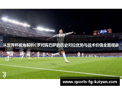 从世界杯视角解析C罗对阵巴萨的历史对位优势与战术价值全面观察