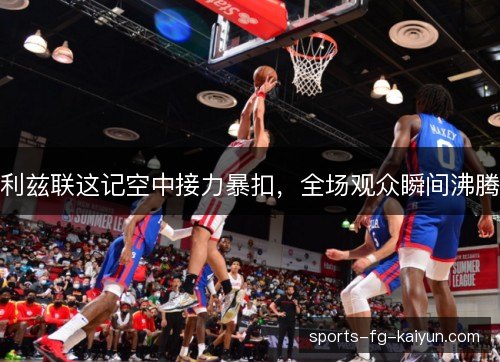 利兹联这记空中接力暴扣，全场观众瞬间沸腾